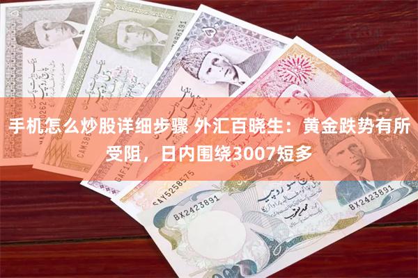 手机怎么炒股详细步骤 外汇百晓生：黄金跌势有所受阻，日内围绕3007短多