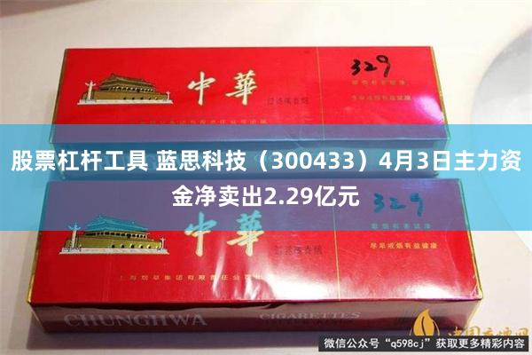 股票杠杆工具 蓝思科技（300433）4月3日主力资金净卖出2.29亿元