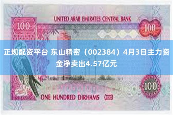 正规配资平台 东山精密（002384）4月3日主力资金净卖出4.57亿元