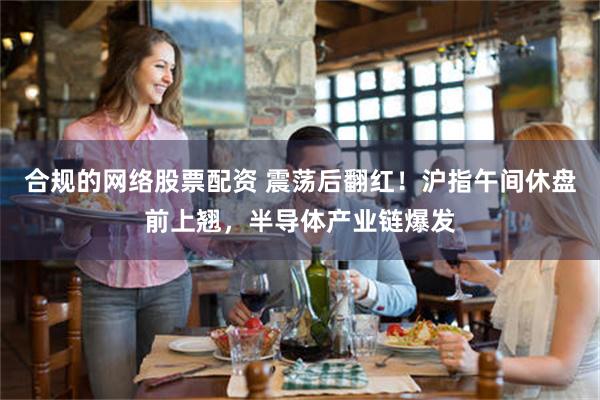 合规的网络股票配资 震荡后翻红！沪指午间休盘前上翘，半导体产业链爆发
