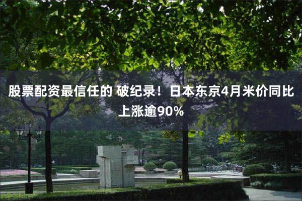 股票配资最信任的 破纪录！日本东京4月米价同比上涨逾90%