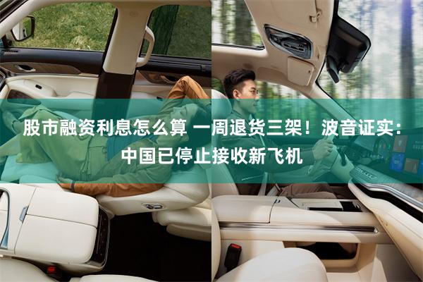 股市融资利息怎么算 一周退货三架！波音证实：中国已停止接收新飞机