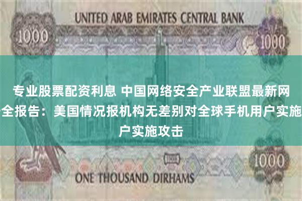 专业股票配资利息 中国网络安全产业联盟最新网络安全报告：美国情况报机构无差别对全球手机用户实施攻击