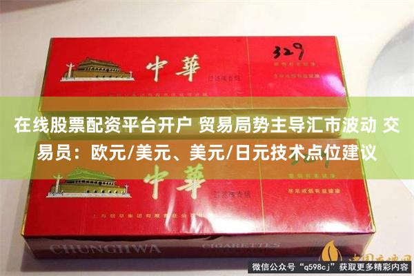 在线股票配资平台开户 贸易局势主导汇市波动 交易员：欧元/美元、美元/日元技术点位建议