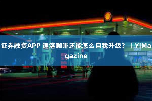 证券融资APP 速溶咖啡还能怎么自我升级？丨YiMagazine