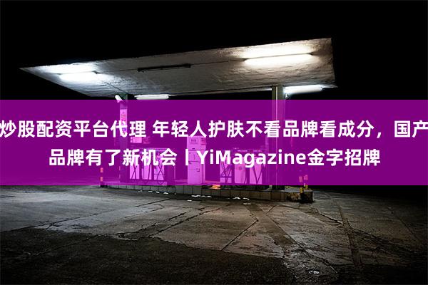 炒股配资平台代理 年轻人护肤不看品牌看成分，国产品牌有了新机会丨YiMagazine金字招牌