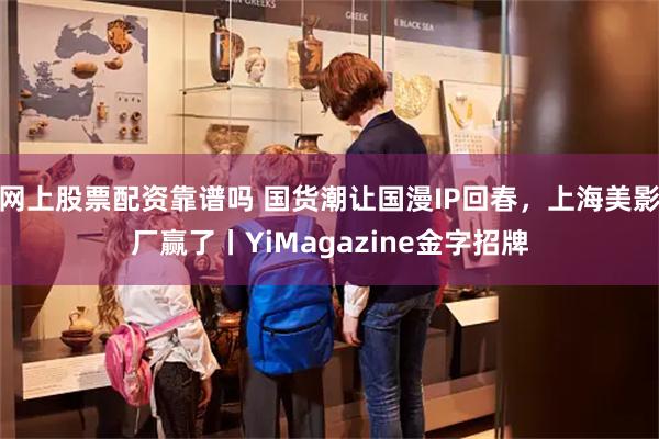 网上股票配资靠谱吗 国货潮让国漫IP回春，上海美影厂赢了丨YiMagazine金字招牌