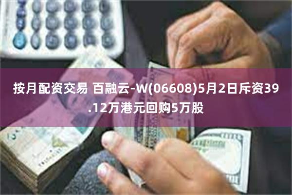 按月配资交易 百融云-W(06608)5月2日斥资39.12万港元回购5万股