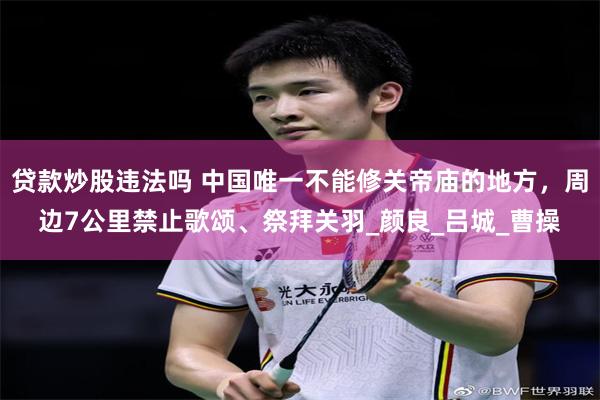 贷款炒股违法吗 中国唯一不能修关帝庙的地方，周边7公里禁止歌颂、祭拜关羽_颜良_吕城_曹操