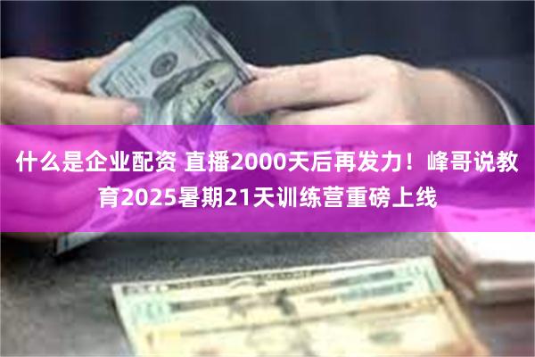 什么是企业配资 直播2000天后再发力！峰哥说教育2025暑期21天训练营重磅上线