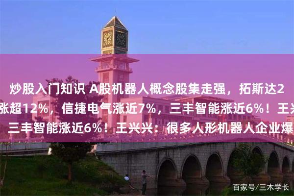 炒股入门知识 A股机器人概念股集走强，拓斯达20CM涨停，埃夫特-U涨超12%，信捷电气涨近7%，三丰智能涨近6%！王兴兴：很多人形机器人企业爆单了