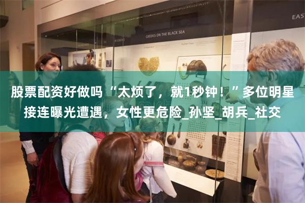 股票配资好做吗 “太烦了，就1秒钟！”多位明星接连曝光遭遇，女性更危险_孙坚_胡兵_社交
