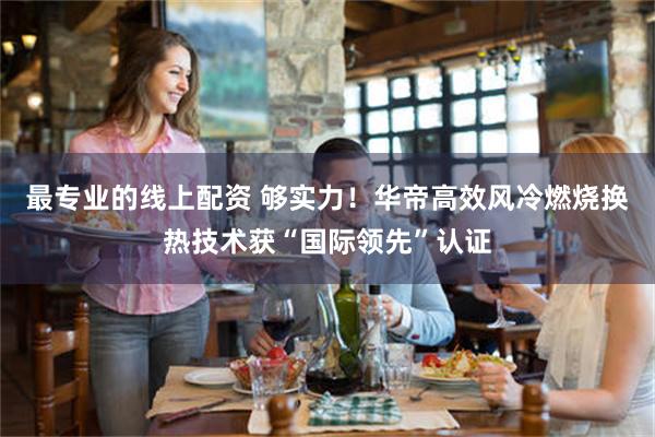 最专业的线上配资 够实力！华帝高效风冷燃烧换热技术获“国际领先”认证