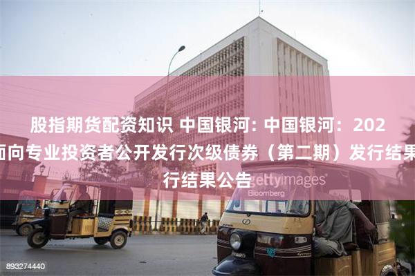 股指期货配资知识 中国银河: 中国银河:2025年面向专业投资者公开发行次级债券(第二期)发行结果公告