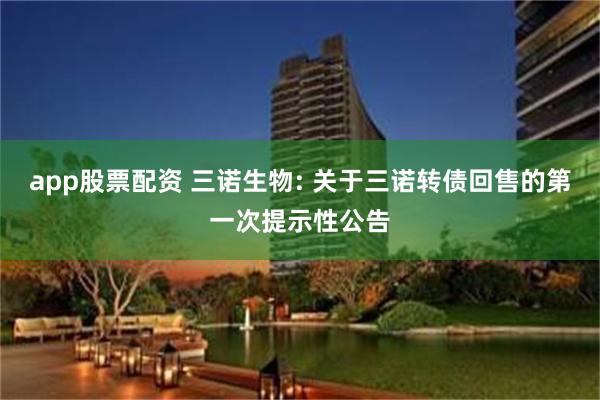 app股票配资 三诺生物: 关于三诺转债回售的第一次提示性公告