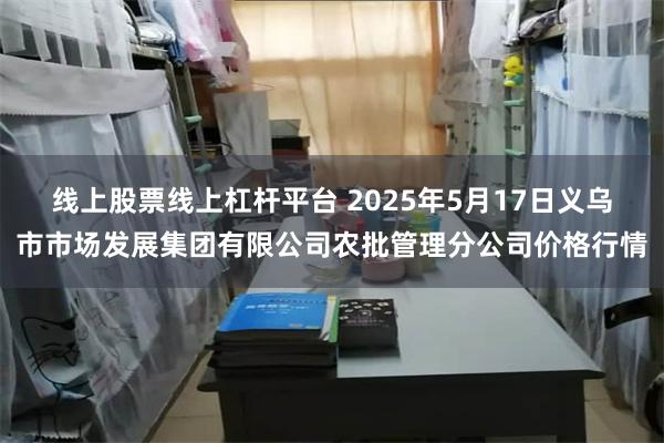 线上股票线上杠杆平台 2025年5月17日义乌市市场发展集团有限公司农批管理分公司价格行情