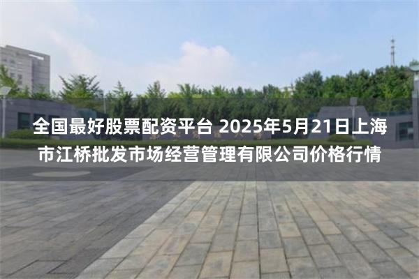 全国最好股票配资平台 2025年5月21日上海市江桥批发市场经营管理有限公司价格行情