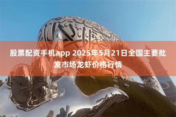 股票配资手机app 2025年5月21日全国主要批发市场龙虾价格行情