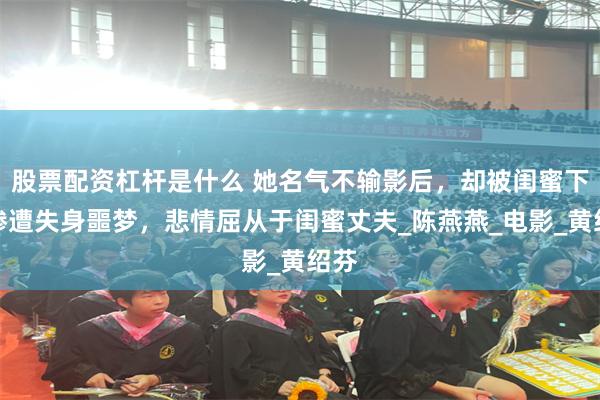 股票配资杠杆是什么 她名气不输影后，却被闺蜜下药惨遭失身噩梦，悲情屈从于闺蜜丈夫_陈燕燕_电影_黄绍芬