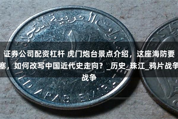证券公司配资杠杆 虎门炮台景点介绍，这座海防要塞，如何改写中国近代史走向？_历史_珠江_鸦片战争