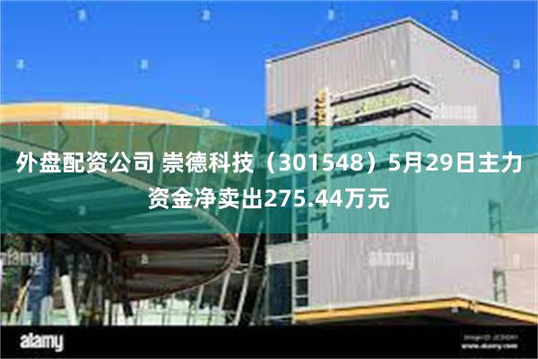 外盘配资公司 崇德科技（301548）5月29日主力资金净卖出275.44万元