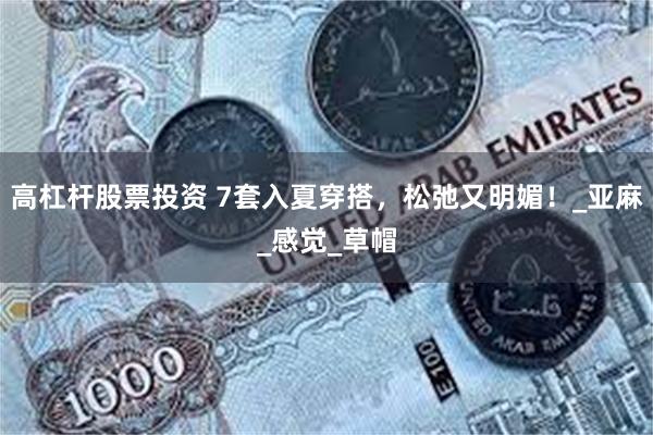 高杠杆股票投资 7套入夏穿搭，松弛又明媚！_亚麻_感觉_草帽