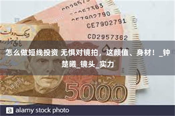 怎么做短线投资 无惧对镜拍，这颜值、身材！_钟楚曦_镜头_实力