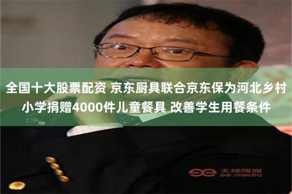 全国十大股票配资 京东厨具联合京东保为河北乡村小学捐赠4000件儿童餐具 改善学生用餐条件