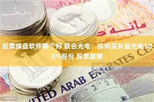 股票操盘软件哪个好 联合光电：拟购买长益光电100%股份 股票复牌