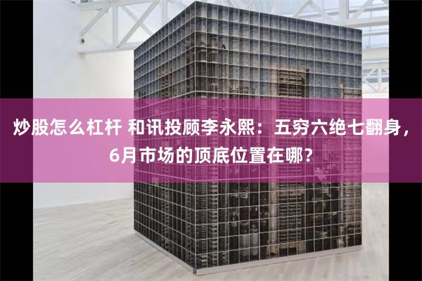 炒股怎么杠杆 和讯投顾李永熙：五穷六绝七翻身，6月市场的顶底位置在哪？
