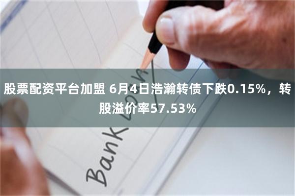 股票配资平台加盟 6月4日浩瀚转债下跌0.15%，转股溢价率57.53%