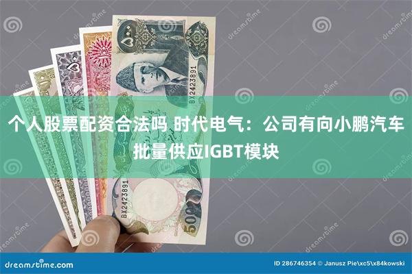 个人股票配资合法吗 时代电气：公司有向小鹏汽车批量供应IGBT模块