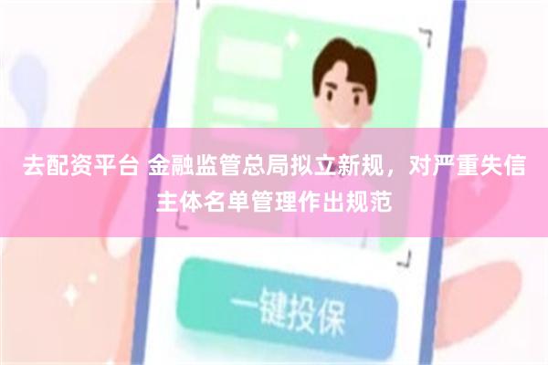 去配资平台 金融监管总局拟立新规，对严重失信主体名单管理作出规范