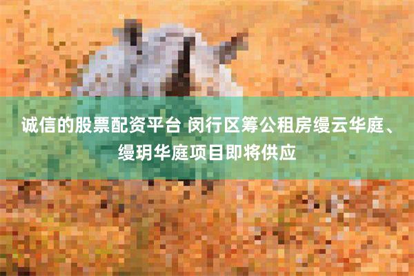 诚信的股票配资平台 闵行区筹公租房缦云华庭、缦玥华庭项目即将供应