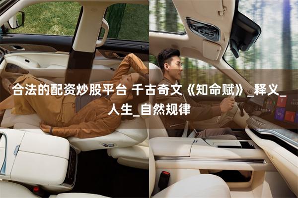 合法的配资炒股平台 千古奇文《知命赋》_释义_人生_自然规律