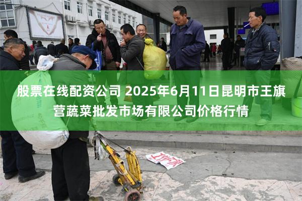 股票在线配资公司 2025年6月11日昆明市王旗营蔬菜批发市场有限公司价格行情
