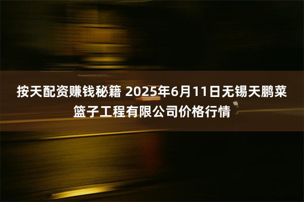 按天配资赚钱秘籍 2025年6月11日无锡天鹏菜篮子工程有限公司价格行情