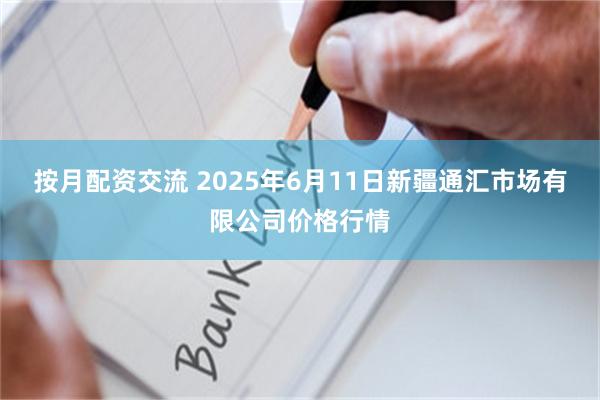 按月配资交流 2025年6月11日新疆通汇市场有限公司价格行情