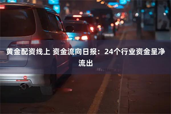 黄金配资线上 资金流向日报：24个行业资金呈净流出