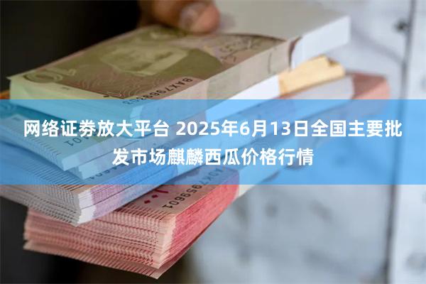 网络证劵放大平台 2025年6月13日全国主要批发市场麒麟西瓜价格行情
