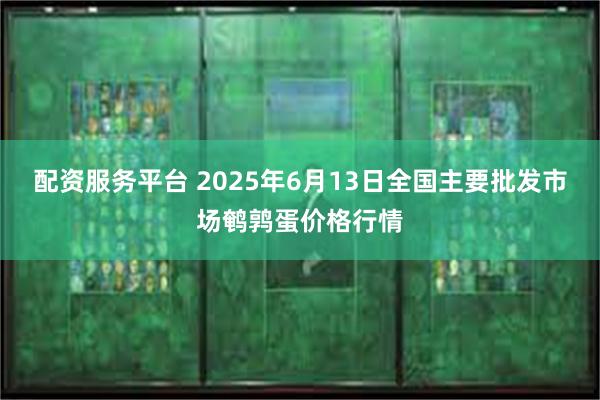 配资服务平台 2025年6月13日全国主要批发市场鹌鹑蛋价格行情