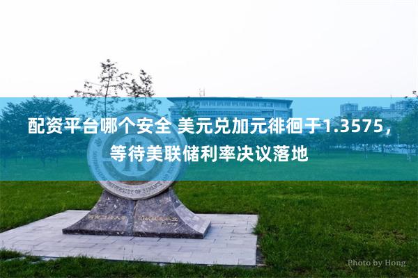 配资平台哪个安全 美元兑加元徘徊于1.3575，等待美联储利率决议落地