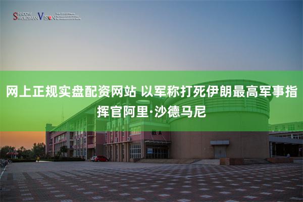 网上正规实盘配资网站 以军称打死伊朗最高军事指挥官阿里·沙德马尼