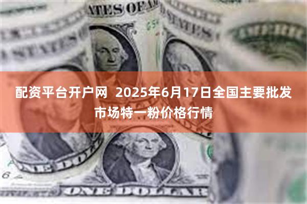 配资平台开户网 2025年6月17日全国主要批发市场特一粉价格行情