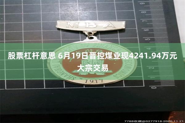 股票杠杆意思 6月19日晋控煤业现4241.94万元大宗交易