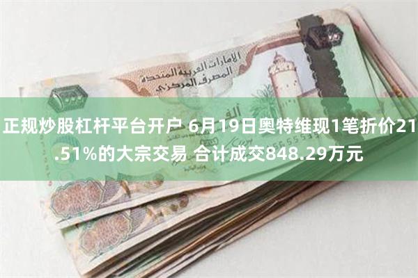 正规炒股杠杆平台开户 6月19日奥特维现1笔折价21.51%的大宗交易 合计成交848.29万元