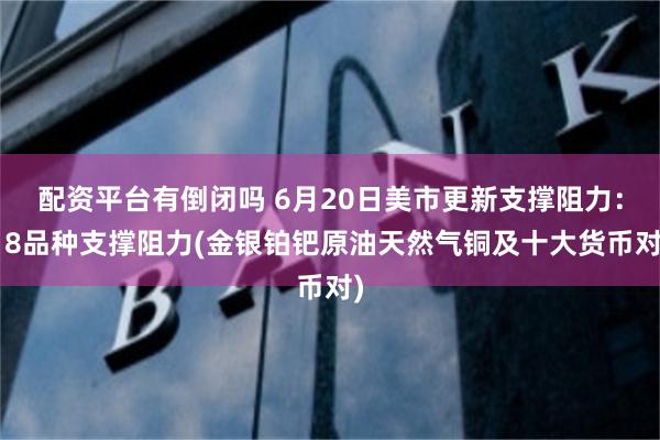 配资平台有倒闭吗 6月20日美市更新支撑阻力：18品种支撑阻力(金银铂钯原油天然气铜及十大货币对)