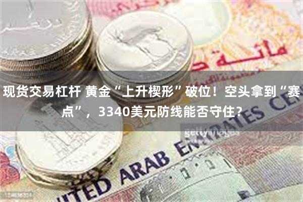 现货交易杠杆 黄金“上升楔形”破位！空头拿到“赛点”，3340美元防线能否守住？