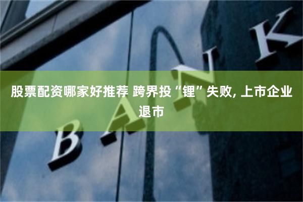 股票配资哪家好推荐 跨界投“锂”失败, 上市企业退市