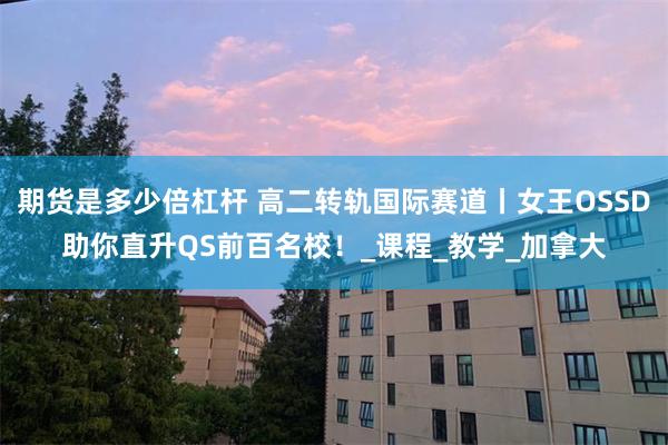 期货是多少倍杠杆 高二转轨国际赛道丨女王OSSD助你直升QS前百名校！_课程_教学_加拿大